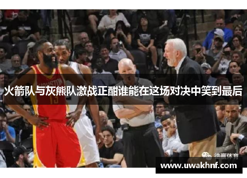 火箭队与灰熊队激战正酣谁能在这场对决中笑到最后