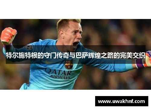 特尔施特根的守门传奇与巴萨辉煌之路的完美交织