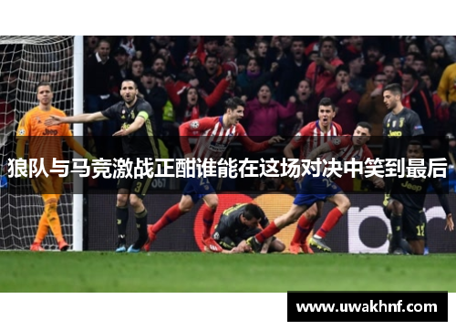 狼队与马竞激战正酣谁能在这场对决中笑到最后