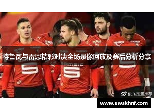 特鲁瓦与雷恩精彩对决全场录像回放及赛后分析分享