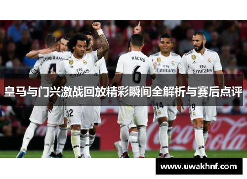 皇马与门兴激战回放精彩瞬间全解析与赛后点评